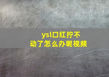 ysl口红拧不动了怎么办呢视频