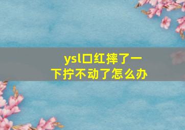 ysl口红摔了一下拧不动了怎么办