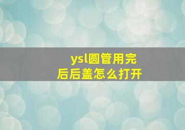 ysl圆管用完后后盖怎么打开