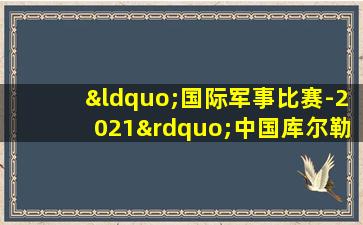 “国际军事比赛-2021”中国库尔勒赛区