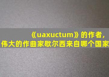 《uaxuctum》的作者,伟大的作曲家歇尔西来自哪个国家