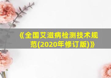 《全国艾滋病检测技术规范(2020年修订版)》