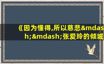 《因为懂得,所以慈悲——张爱玲的倾城往事》