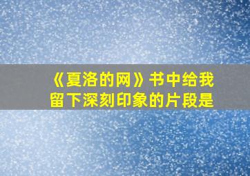 《夏洛的网》书中给我留下深刻印象的片段是