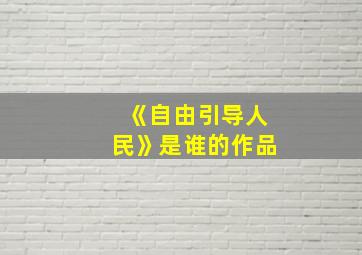 《自由引导人民》是谁的作品