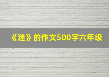 《迷》的作文500字六年级