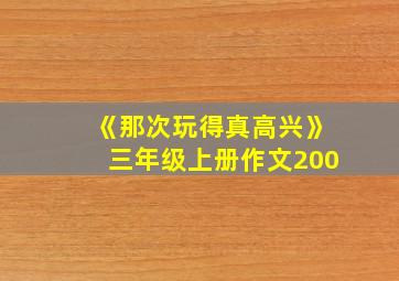 《那次玩得真高兴》三年级上册作文200