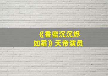 《香蜜沉沉烬如霜》天帝演员