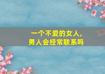 一个不爱的女人,男人会经常联系吗