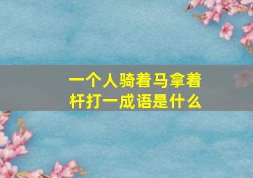 一个人骑着马拿着杆打一成语是什么