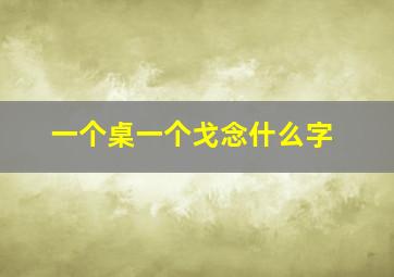 一个桌一个戈念什么字