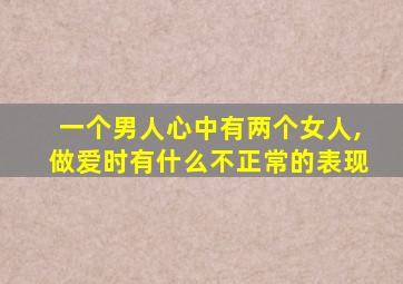 一个男人心中有两个女人,做爱时有什么不正常的表现