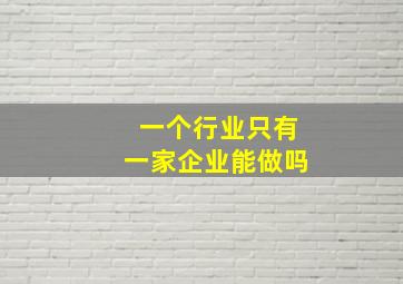 一个行业只有一家企业能做吗