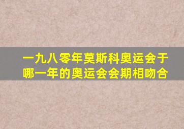 一九八零年莫斯科奥运会于哪一年的奥运会会期相吻合