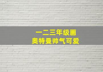 一二三年级画奥特曼帅气可爱