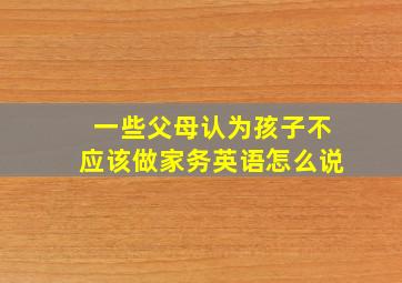 一些父母认为孩子不应该做家务英语怎么说