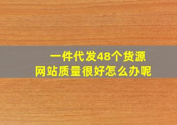 一件代发48个货源网站质量很好怎么办呢