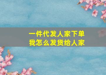 一件代发人家下单我怎么发货给人家