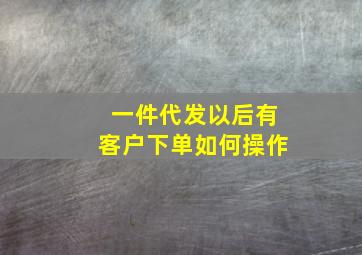 一件代发以后有客户下单如何操作