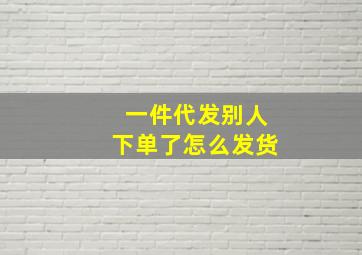 一件代发别人下单了怎么发货