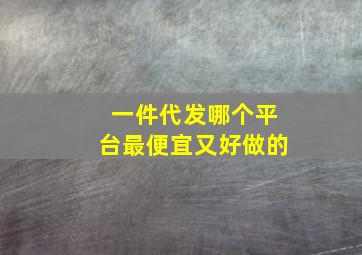 一件代发哪个平台最便宜又好做的