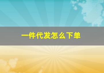 一件代发怎么下单