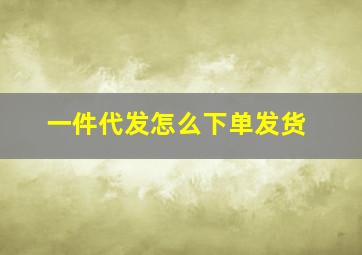 一件代发怎么下单发货