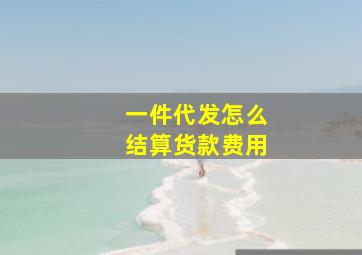 一件代发怎么结算货款费用