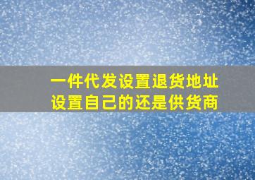 一件代发设置退货地址设置自己的还是供货商