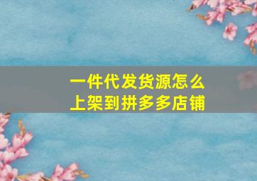 一件代发货源怎么上架到拼多多店铺