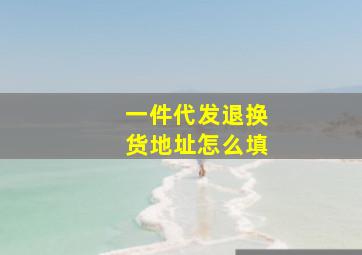 一件代发退换货地址怎么填