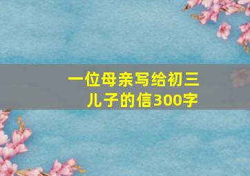 一位母亲写给初三儿子的信300字