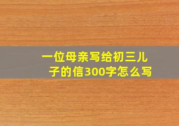 一位母亲写给初三儿子的信300字怎么写