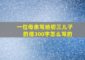 一位母亲写给初三儿子的信300字怎么写的