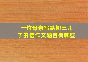 一位母亲写给初三儿子的信作文题目有哪些