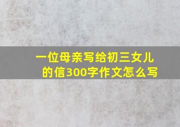 一位母亲写给初三女儿的信300字作文怎么写