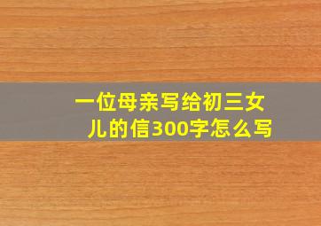 一位母亲写给初三女儿的信300字怎么写