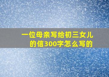 一位母亲写给初三女儿的信300字怎么写的