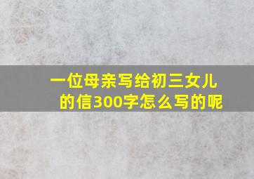 一位母亲写给初三女儿的信300字怎么写的呢