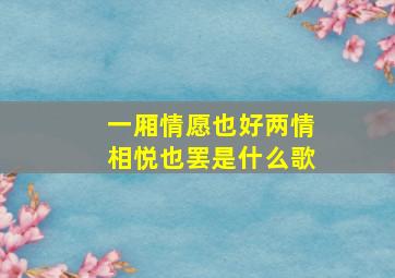 一厢情愿也好两情相悦也罢是什么歌