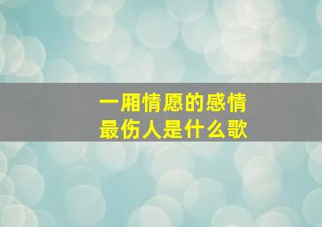 一厢情愿的感情最伤人是什么歌