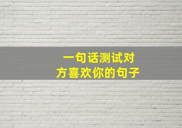 一句话测试对方喜欢你的句子