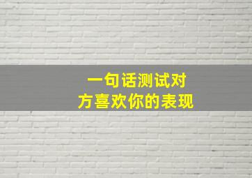 一句话测试对方喜欢你的表现