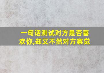 一句话测试对方是否喜欢你,却又不然对方察觉