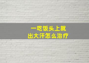 一吃饭头上就出大汗怎么治疗