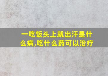 一吃饭头上就出汗是什么病,吃什么药可以治疗