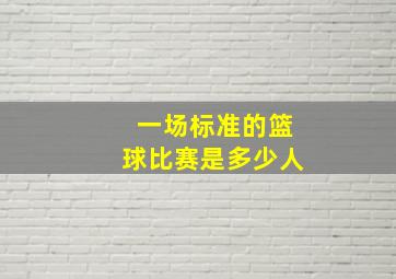 一场标准的篮球比赛是多少人