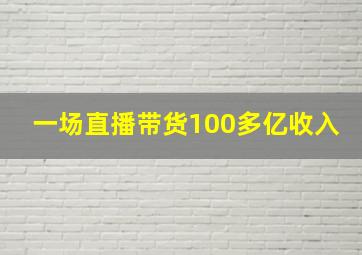 一场直播带货100多亿收入