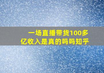 一场直播带货100多亿收入是真的吗吗知乎