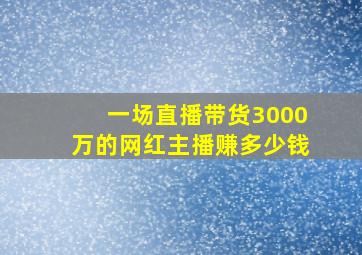 一场直播带货3000万的网红主播赚多少钱